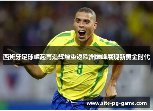 西班牙足球崛起再造辉煌重返欧洲巅峰展现新黄金时代