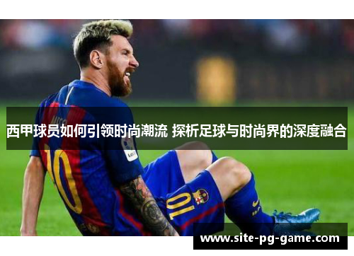 西甲球员如何引领时尚潮流 探析足球与时尚界的深度融合