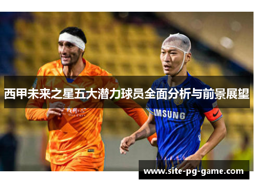 西甲未来之星五大潜力球员全面分析与前景展望 西甲未来之星五大潜力球员全面分析与前景展望