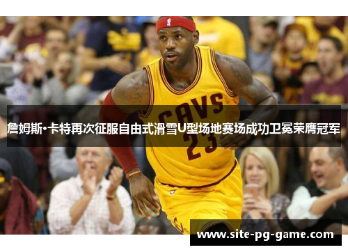 詹姆斯·卡特再次征服自由式滑雪U型场地赛场成功卫冕荣膺冠军