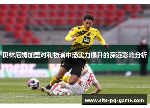 贝林厄姆加盟对利物浦中场实力提升的深远影响分析