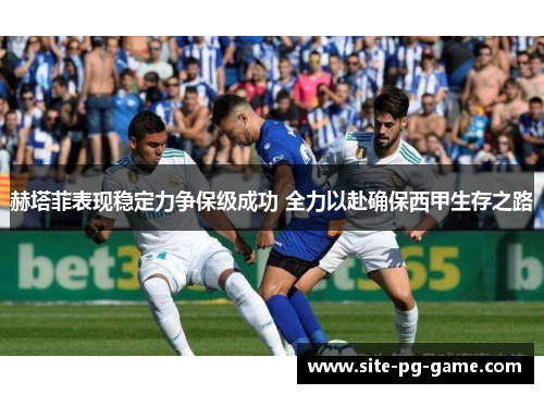 赫塔菲表现稳定力争保级成功 全力以赴确保西甲生存之路
