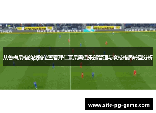 从鲁梅尼格的战略位置看拜仁慕尼黑俱乐部管理与竞技格局转型分析 从鲁梅尼格的战略位置看拜仁慕尼黑俱乐部管理与竞技格局转型分析
