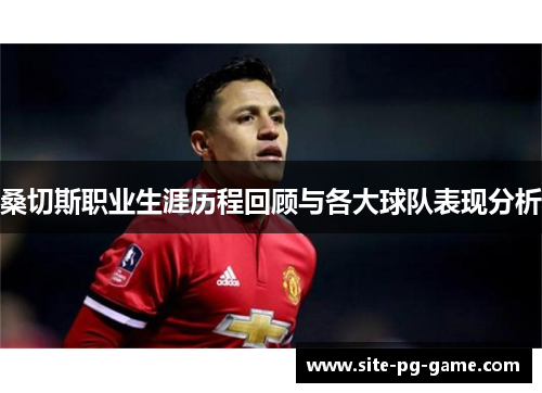 桑切斯职业生涯历程回顾与各大球队表现分析 桑切斯职业生涯历程回顾与各大球队表现分析