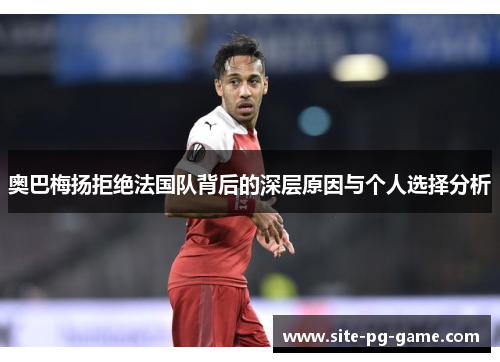 奥巴梅扬拒绝法国队背后的深层原因与个人选择分析 奥巴梅扬拒绝法国队背后的深层原因与个人选择分析