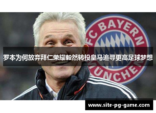 罗本为何放弃拜仁荣耀毅然转投皇马追寻更高足球梦想 罗本为何放弃拜仁荣耀毅然转投皇马追寻更高足球梦想