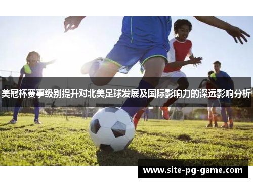 美冠杯赛事级别提升对北美足球发展及国际影响力的深远影响分析