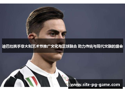 迪巴拉携手意大利艺术节推广文化与足球融合 助力传统与现代交融的盛会 迪巴拉携手意大利艺术节推广文化与足球融合 助力传统与现代交融的盛会