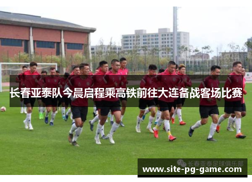 长春亚泰队今晨启程乘高铁前往大连备战客场比赛 长春亚泰队今晨启程乘高铁前往大连备战客场比赛