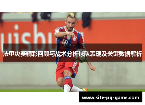 法甲决赛精彩回顾与战术分析球队表现及关键数据解析