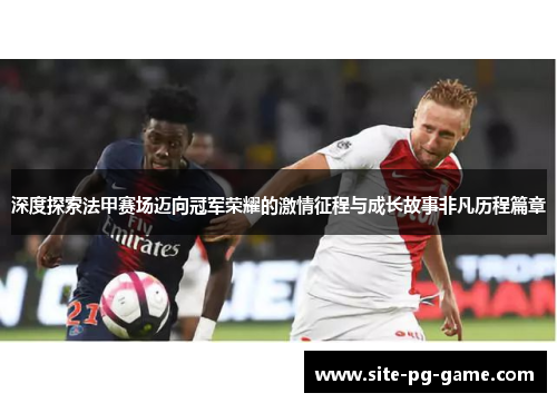 深度探索法甲赛场迈向冠军荣耀的激情征程与成长故事非凡历程篇章