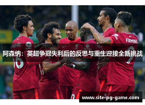 阿森纳:英超争冠失利后的反思与重生迎接全新挑战 阿森纳:英超争冠失利后的反思与重生迎接全新挑战