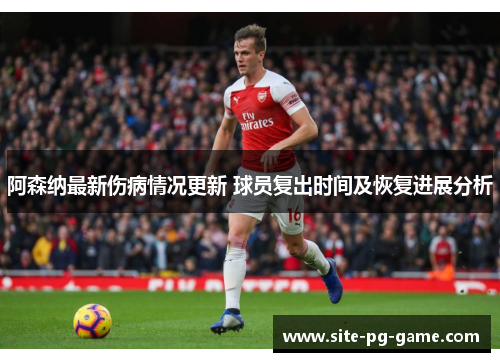 阿森纳最新伤病情况更新 球员复出时间及恢复进展分析 阿森纳最新伤病情况更新 球员复出时间及恢复进展分析