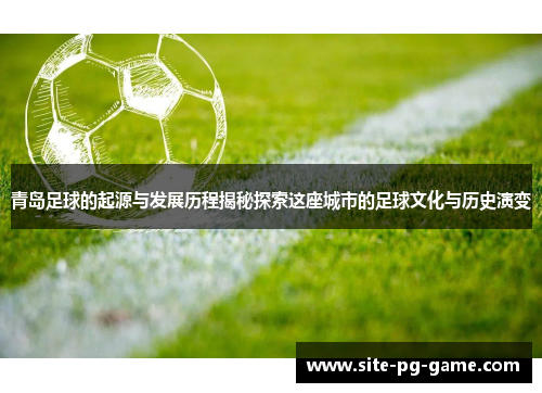 青岛足球的起源与发展历程揭秘探索这座城市的足球文化与历史演变