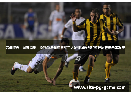 青训传奇:阿贾克斯、桑托斯与佩纳罗尔三大足球俱乐部的辉煌历史与未来发展 青训传奇:阿贾克斯、桑托斯与佩纳罗尔三大足球俱乐部的辉煌历史与未来发展