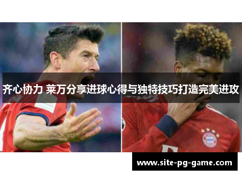 齐心协力 莱万分享进球心得与独特技巧打造完美进攻