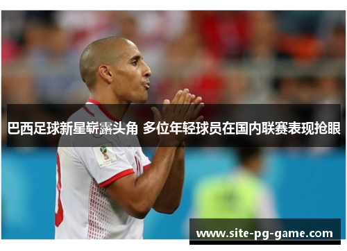 巴西足球新星崭露头角 多位年轻球员在国内联赛表现抢眼 巴西足球新星崭露头角 多位年轻球员在国内联赛表现抢眼
