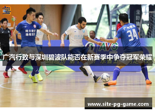 广汽行致与深圳碧波队能否在新赛季中争夺冠军荣耀 广汽行致与深圳碧波队能否在新赛季中争夺冠军荣耀