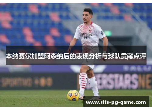 本纳赛尔加盟阿森纳后的表现分析与球队贡献点评 本纳赛尔加盟阿森纳后的表现分析与球队贡献点评