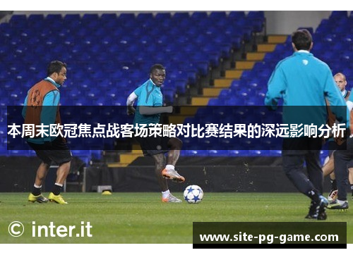 本周末欧冠焦点战客场策略对比赛结果的深远影响分析 本周末欧冠焦点战客场策略对比赛结果的深远影响分析