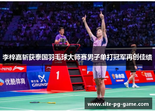 李梓嘉斩获泰国羽毛球大师赛男子单打冠军再创佳绩