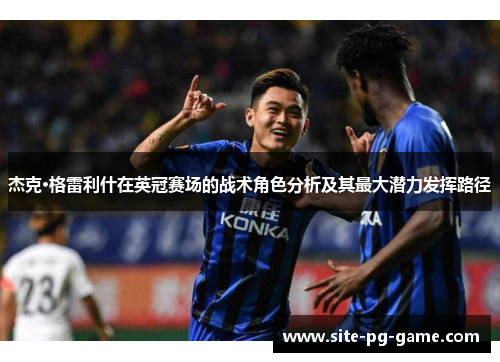 杰克·格雷利什在英冠赛场的战术角色分析及其最大潜力发挥路径 杰克·格雷利什在英冠赛场的战术角色分析及其最大潜力发挥路径