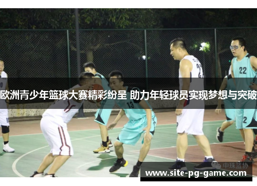 欧洲青少年篮球大赛精彩纷呈 助力年轻球员实现梦想与突破