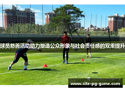球员慈善活动助力塑造公众形象与社会责任感的双重提升